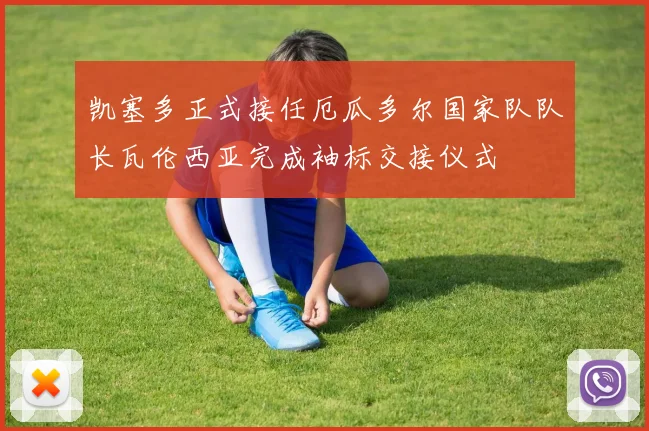 凯塞多正式接任厄瓜多尔国家队队长瓦伦西亚完成袖标交接仪式