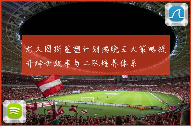 尤文图斯重塑计划揭晓五大策略提升转会效率与二队培养体系