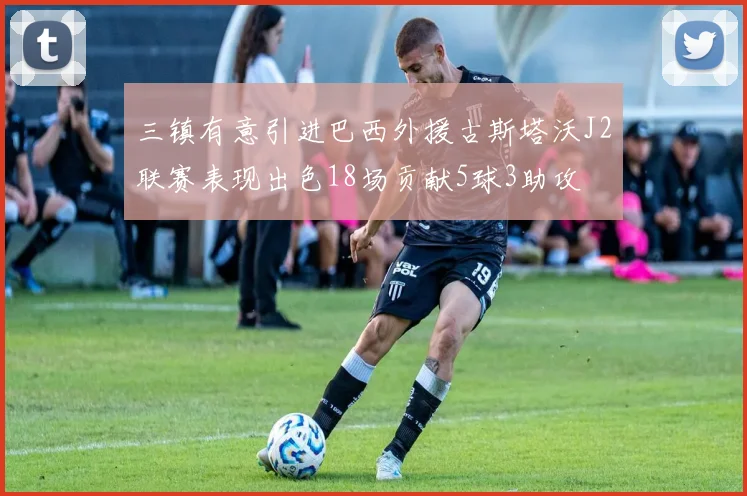 三镇有意引进巴西外援古斯塔沃J2联赛表现出色18场贡献5球3助攻