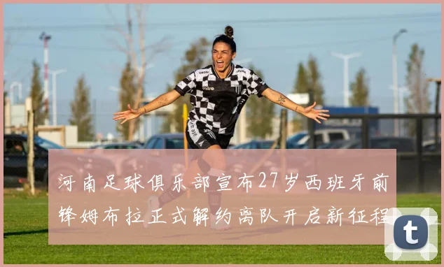 河南足球俱乐部宣布27岁西班牙前锋姆布拉正式解约离队开启新征程