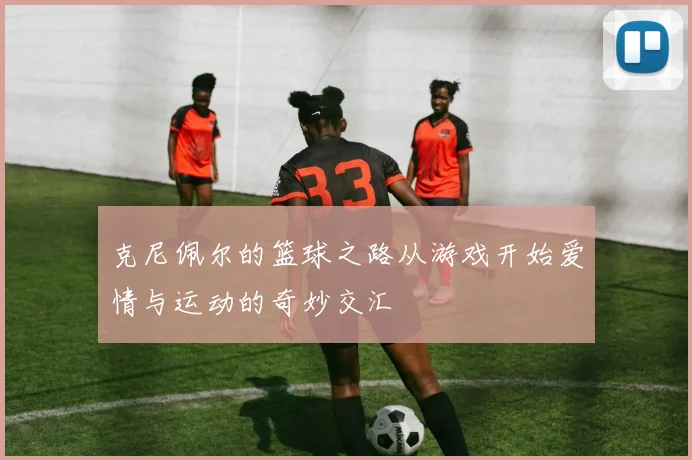 克尼佩尔的篮球之路从游戏开始爱情与运动的奇妙交汇