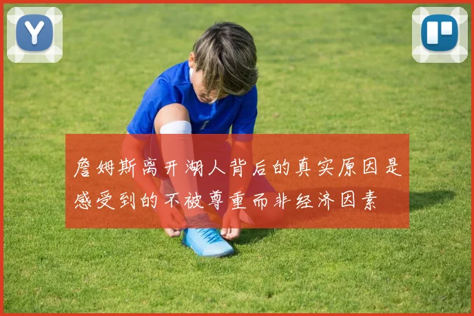 詹姆斯离开湖人背后的真实原因是感受到的不被尊重而非经济因素