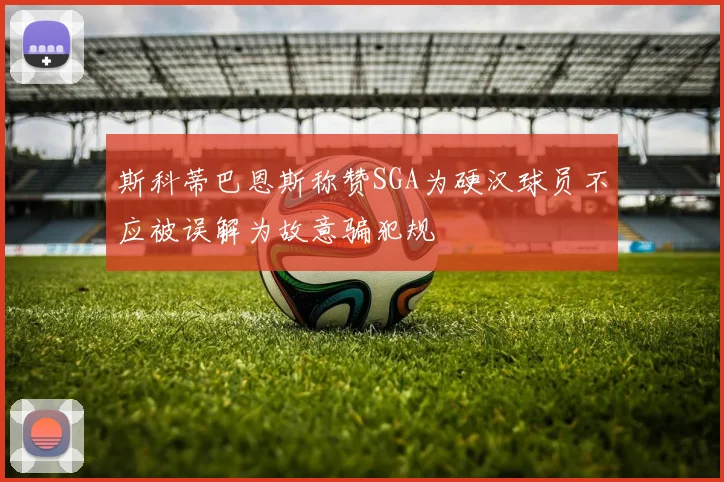 斯科蒂巴恩斯称赞SGA为硬汉球员不应被误解为故意骗犯规
