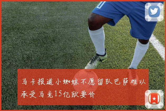 马卡报道小蜘蛛不愿留队巴萨难以承受马竞15亿欧要价