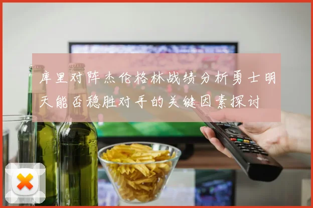 库里对阵杰伦格林战绩分析勇士明天能否稳胜对手的关键因素探讨