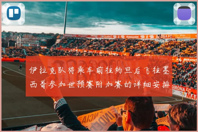 伊拉克队将乘车前往约旦后飞往墨西哥参加世预赛附加赛的详细安排