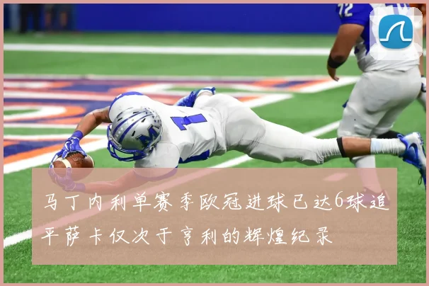 马丁内利单赛季欧冠进球已达6球追平萨卡仅次于亨利的辉煌纪录