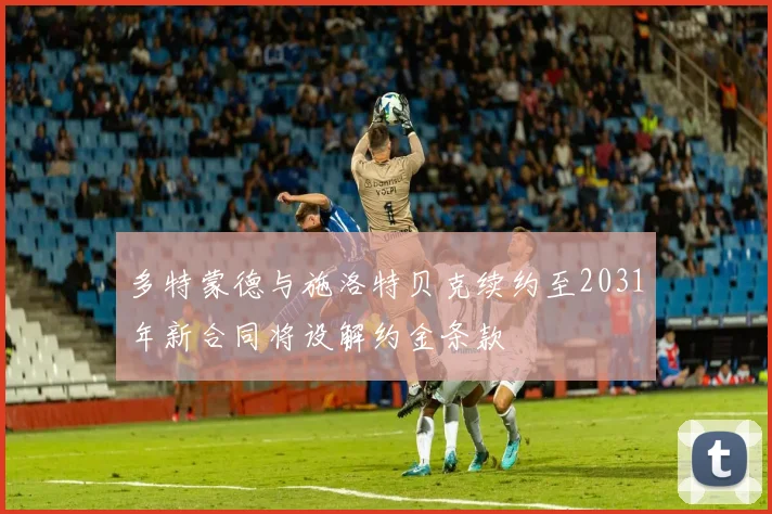 多特蒙德与施洛特贝克续约至2031年新合同将设解约金条款