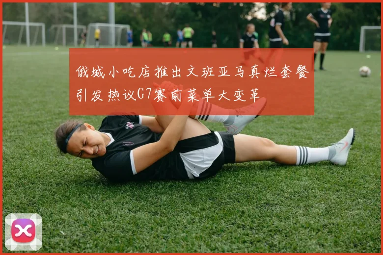 俄城小吃店推出文班亚马真烂套餐引发热议G7赛前菜单大变革