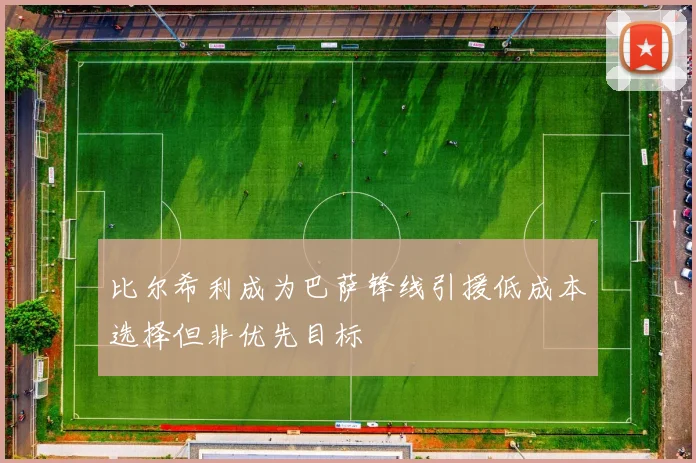 比尔希利成为巴萨锋线引援低成本选择但非优先目标